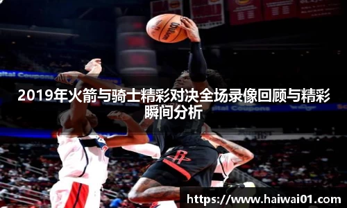 2019年火箭与骑士精彩对决全场录像回顾与精彩瞬间分析